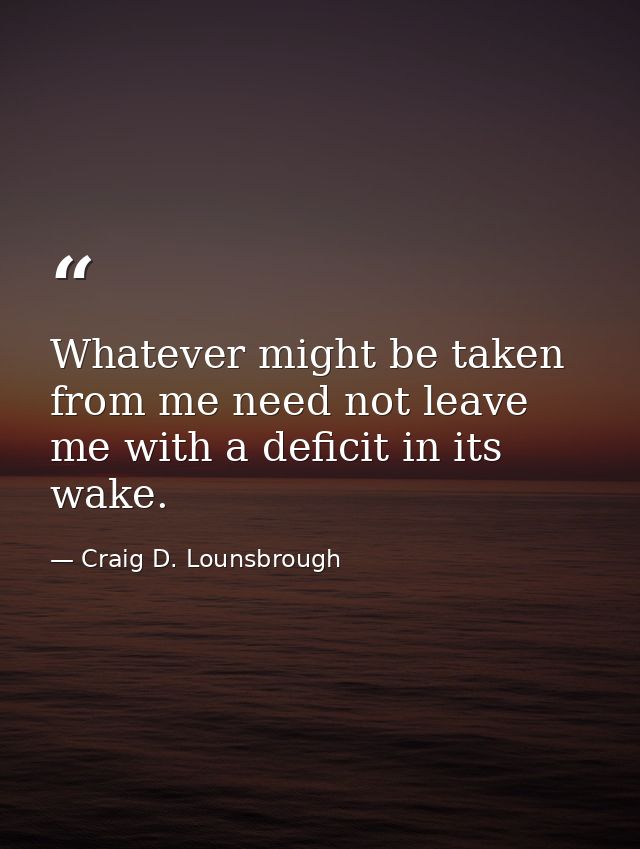 Whatever might be taken from me need not leave me with a deficit in its wake. — Craig D. Lounsbrough
