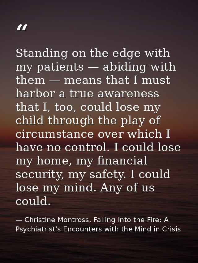 Standing on the edge with my patients — abiding with them — means that I must harbor a true awareness that I, too, could — Christine Montross, Falling Into the Fire: A Psychiatrist's Encounters with the Mind in Crisis