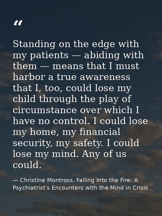 Standing on the edge with my patients — abiding with them — means that I must harbor a true awareness that I, too, could — Christine Montross, Falling Into the Fire: A Psychiatrist's Encounters with the Mind in Crisis