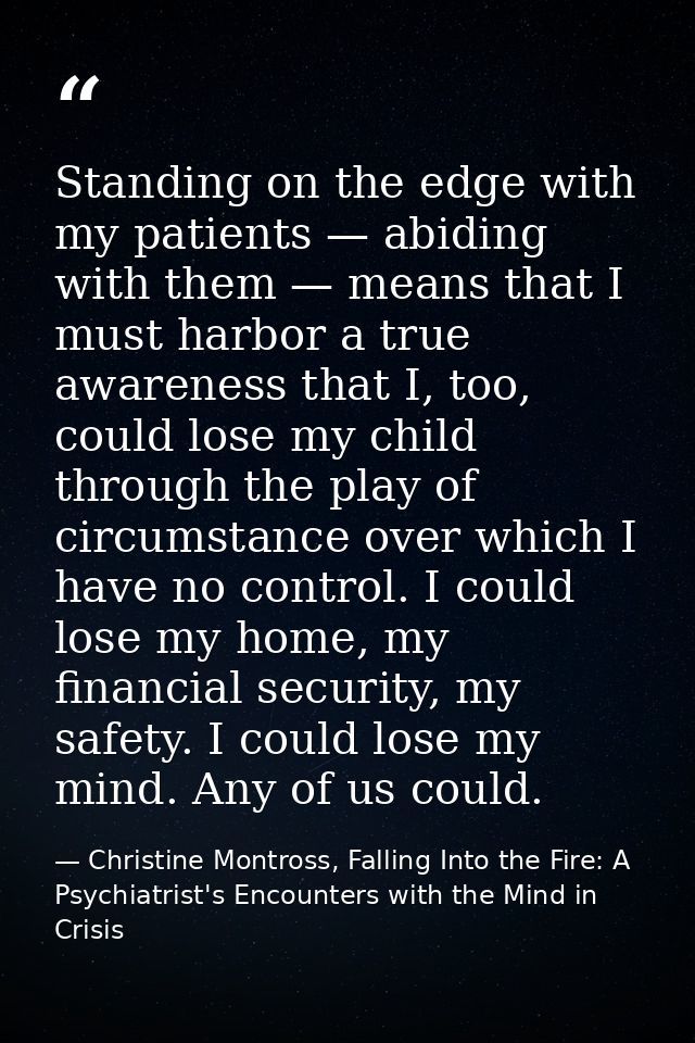Standing on the edge with my patients — abiding with them — means that I must harbor a true awareness that I, too, could — Christine Montross, Falling Into the Fire: A Psychiatrist's Encounters with the Mind in Crisis