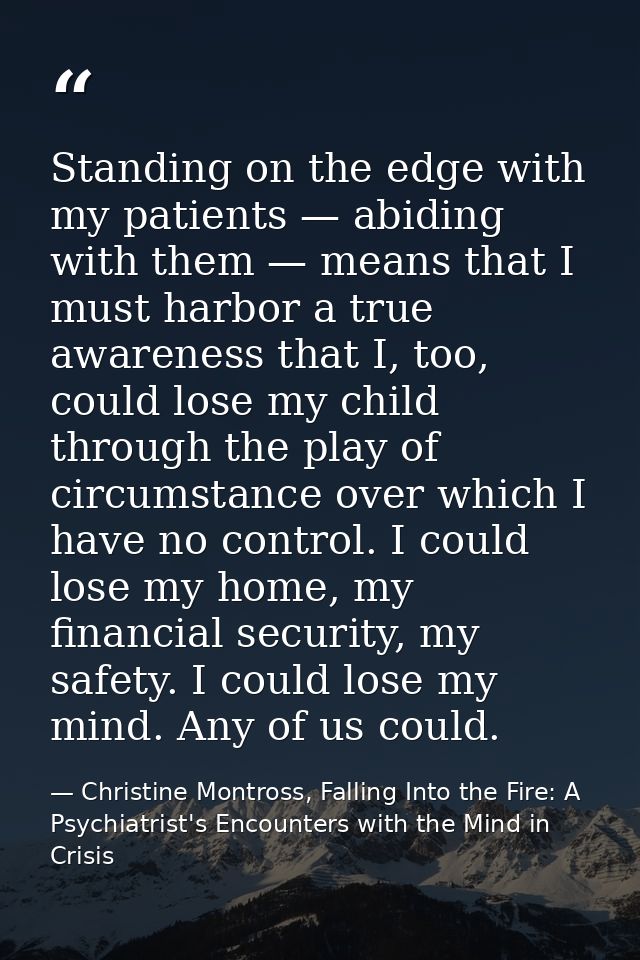 Standing on the edge with my patients — abiding with them — means that I must harbor a true awareness that I, too, could — Christine Montross, Falling Into the Fire: A Psychiatrist's Encounters with the Mind in Crisis