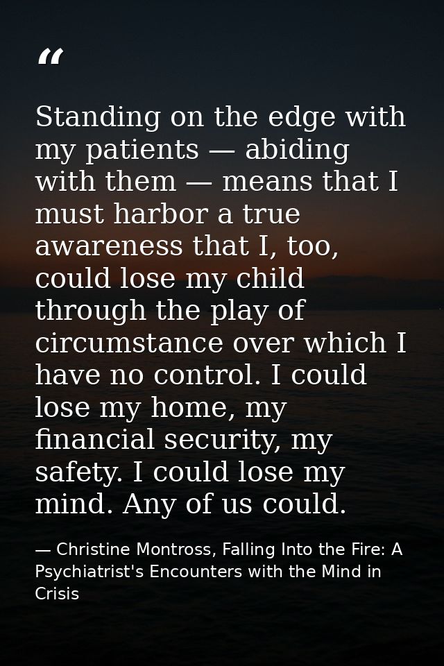 Standing on the edge with my patients — abiding with them — means that I must harbor a true awareness that I, too, could — Christine Montross, Falling Into the Fire: A Psychiatrist's Encounters with the Mind in Crisis