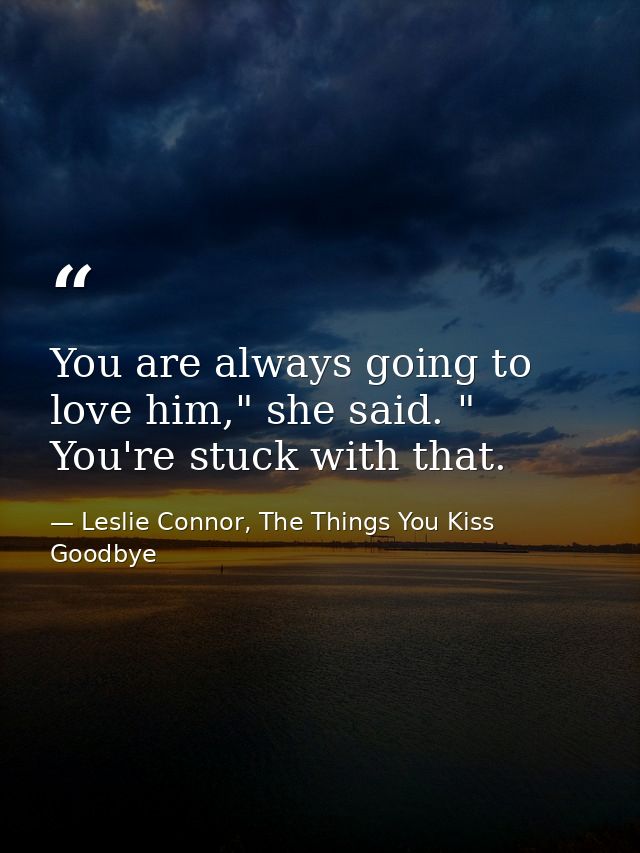 You are always going to love him," she said. " You're stuck with that. — Leslie Connor, The Things You Kiss Goodbye