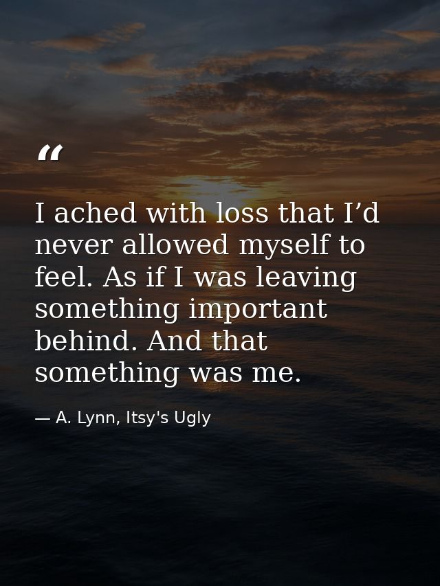 I ached with loss that I’d never allowed myself to feel. As if I was leaving something important behind. And that someth — A. Lynn, Itsy's Ugly