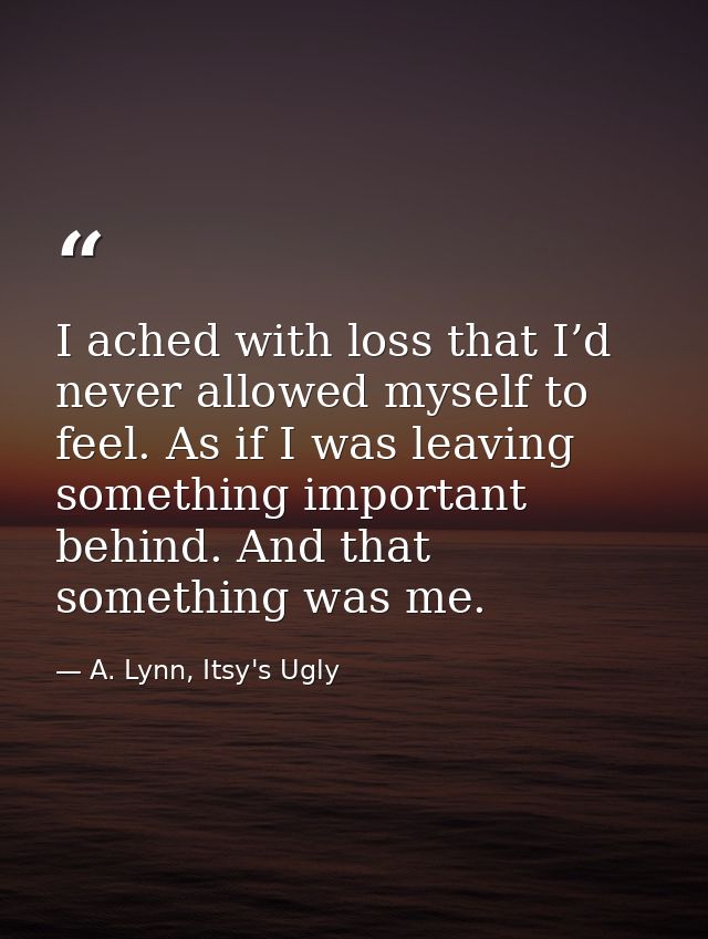 I ached with loss that I’d never allowed myself to feel. As if I was leaving something important behind. And that someth — A. Lynn, Itsy's Ugly