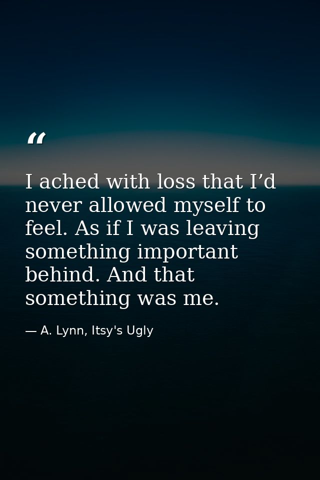 I ached with loss that I’d never allowed myself to feel. As if I was leaving something important behind. And that someth — A. Lynn, Itsy's Ugly