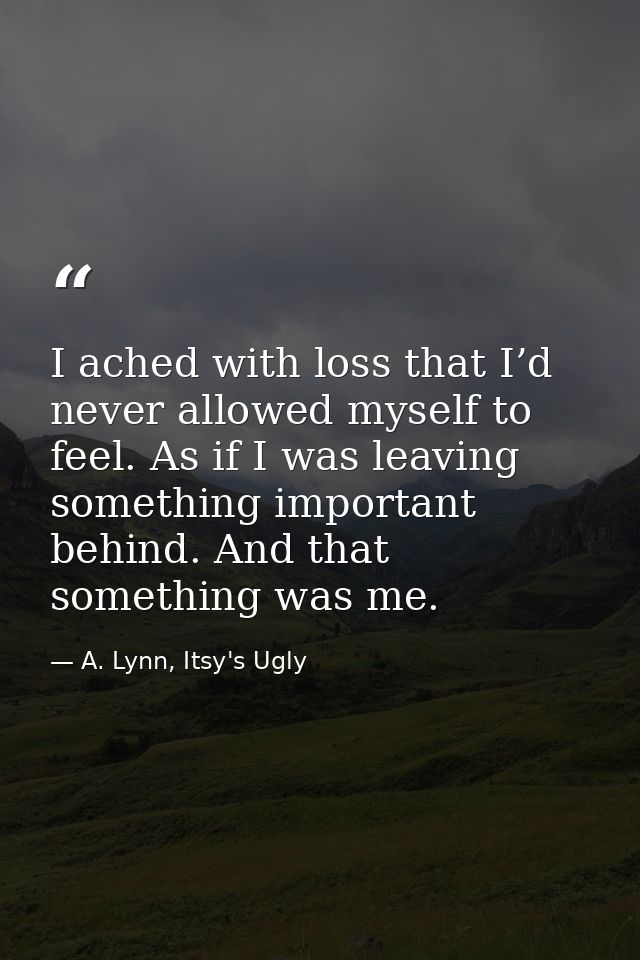 I ached with loss that I’d never allowed myself to feel. As if I was leaving something important behind. And that someth — A. Lynn, Itsy's Ugly