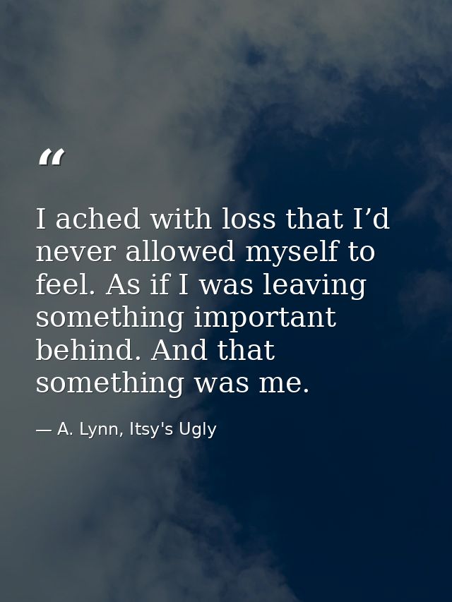 I ached with loss that I’d never allowed myself to feel. As if I was leaving something important behind. And that someth — A. Lynn, Itsy's Ugly