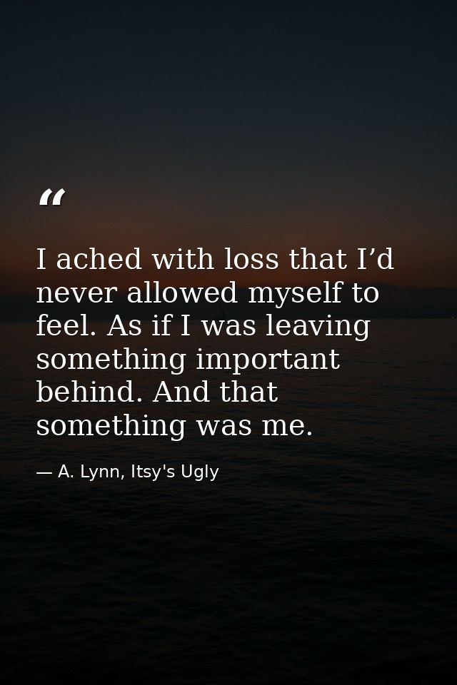 I ached with loss that I’d never allowed myself to feel. As if I was leaving something important behind. And that someth — A. Lynn, Itsy's Ugly
