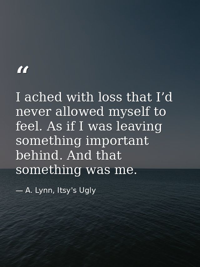 I ached with loss that I’d never allowed myself to feel. As if I was leaving something important behind. And that someth — A. Lynn, Itsy's Ugly