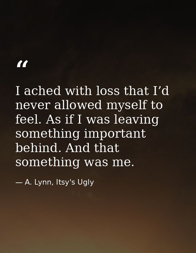 I ached with loss that I’d never allowed myself to feel. As if I was leaving something important behind. And that someth — A. Lynn, Itsy's Ugly