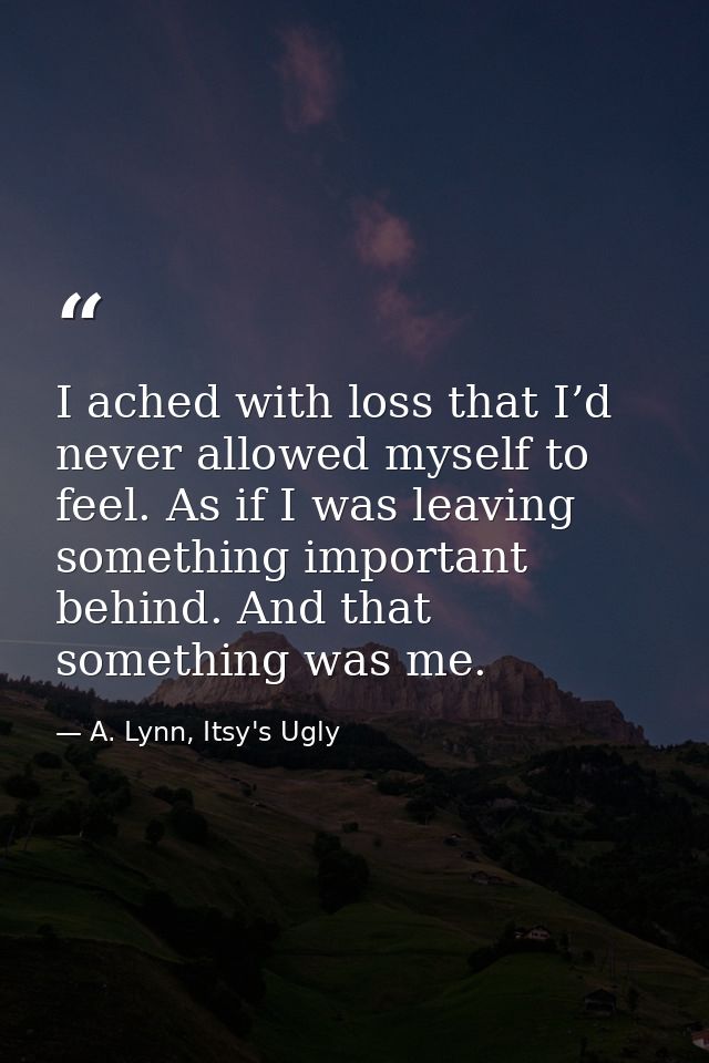 I ached with loss that I’d never allowed myself to feel. As if I was leaving something important behind. And that someth — A. Lynn, Itsy's Ugly