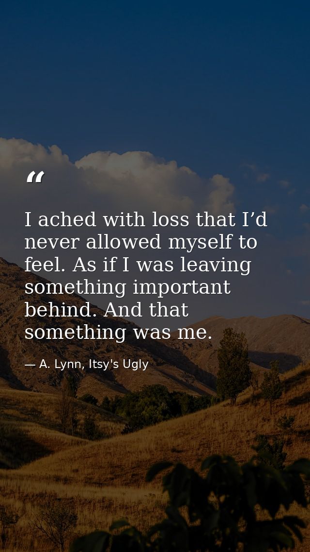 I ached with loss that I’d never allowed myself to feel. As if I was leaving something important behind. And that someth — A. Lynn, Itsy's Ugly