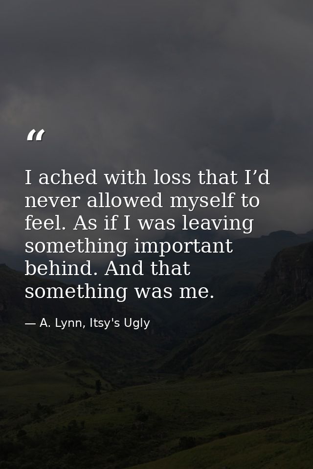 I ached with loss that I’d never allowed myself to feel. As if I was leaving something important behind. And that someth — A. Lynn, Itsy's Ugly