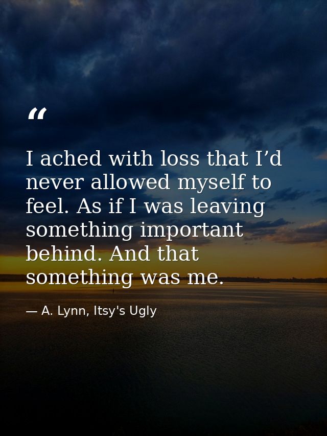 I ached with loss that I’d never allowed myself to feel. As if I was leaving something important behind. And that someth — A. Lynn, Itsy's Ugly