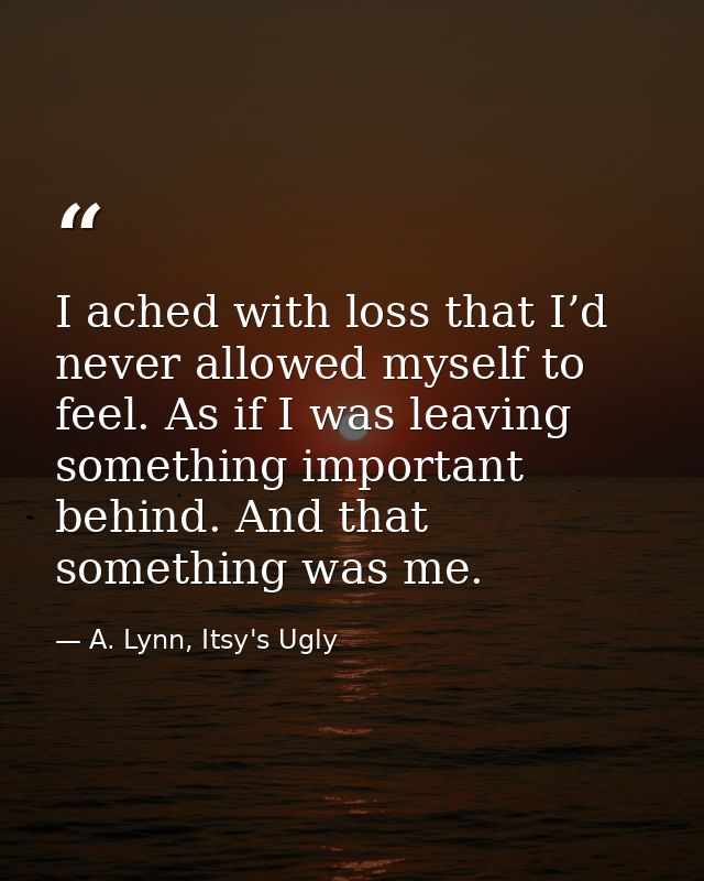 I ached with loss that I’d never allowed myself to feel. As if I was leaving something important behind. And that someth — A. Lynn, Itsy's Ugly