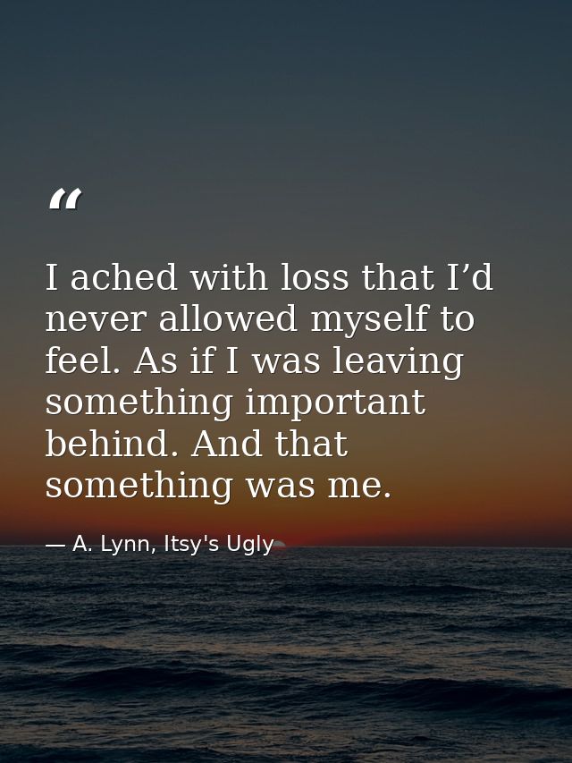 I ached with loss that I’d never allowed myself to feel. As if I was leaving something important behind. And that someth — A. Lynn, Itsy's Ugly
