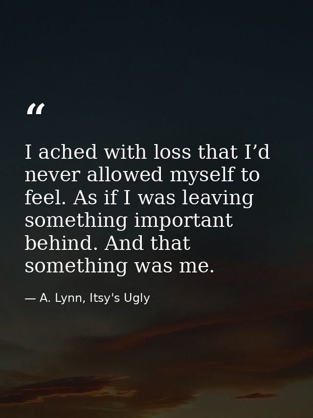 I ached with loss that I’d never allowed myself to feel. As if I was leaving something important behind. And that someth — A. Lynn, Itsy's Ugly