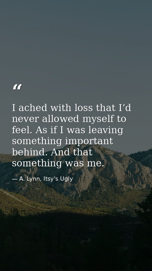 I ached with loss that I’d never allowed myself to feel. As if I was leaving something important behind. And that someth — A. Lynn, Itsy's Ugly