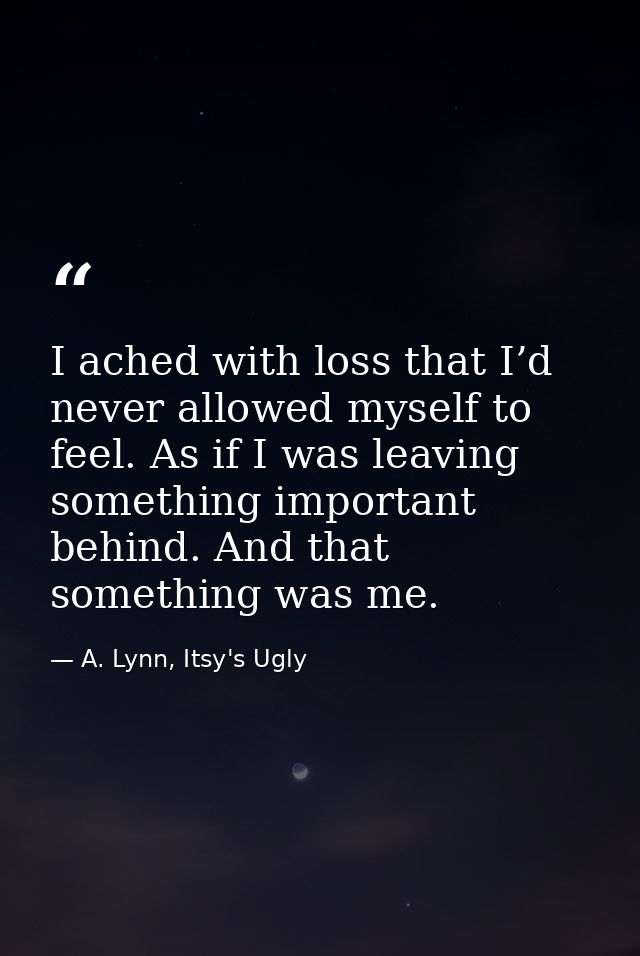 I ached with loss that I’d never allowed myself to feel. As if I was leaving something important behind. And that someth — A. Lynn, Itsy's Ugly
