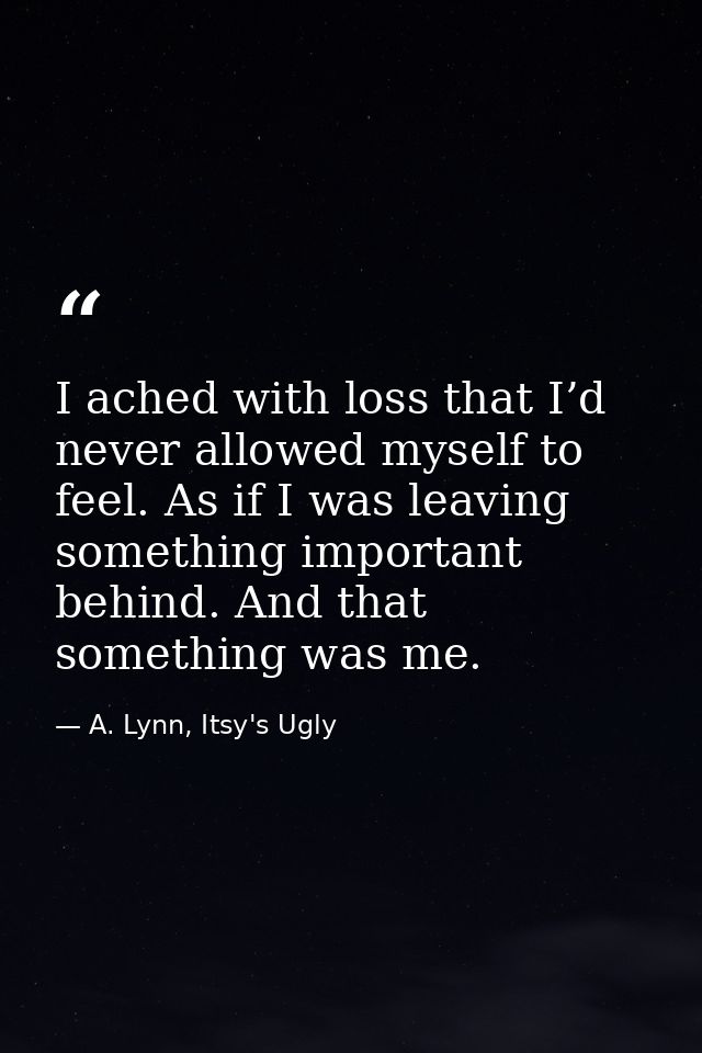 I ached with loss that I’d never allowed myself to feel. As if I was leaving something important behind. And that someth — A. Lynn, Itsy's Ugly