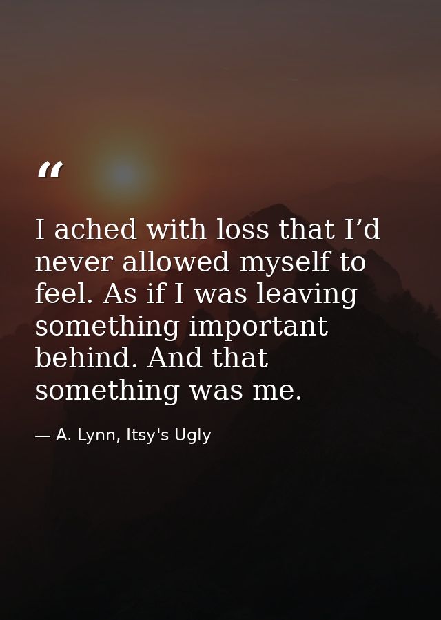 I ached with loss that I’d never allowed myself to feel. As if I was leaving something important behind. And that someth — A. Lynn, Itsy's Ugly