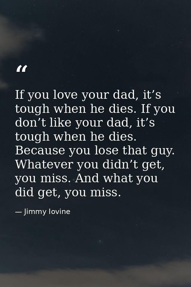 If you love your dad, it’s tough when he dies. If you don’t like your dad, it’s tough when he dies. Because you lose tha — Jimmy Iovine
