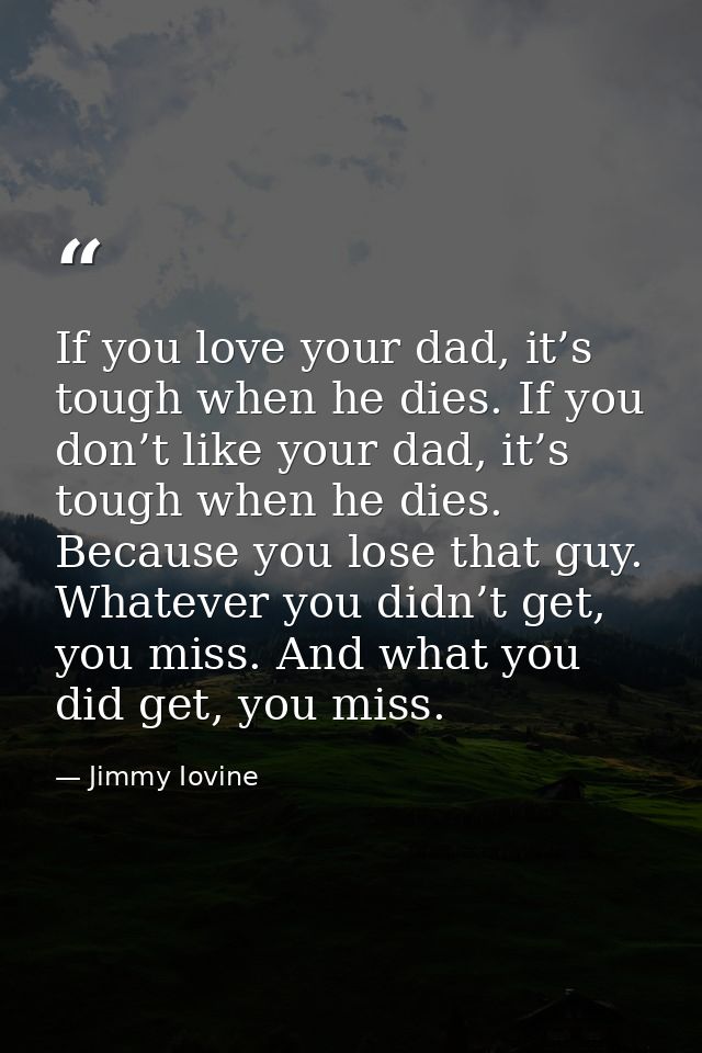 If you love your dad, it’s tough when he dies. If you don’t like your dad, it’s tough when he dies. Because you lose tha — Jimmy Iovine