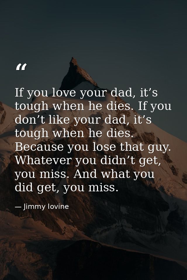 If you love your dad, it’s tough when he dies. If you don’t like your dad, it’s tough when he dies. Because you lose tha — Jimmy Iovine
