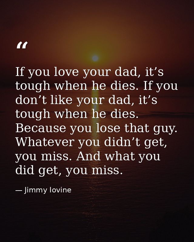 If you love your dad, it’s tough when he dies. If you don’t like your dad, it’s tough when he dies. Because you lose tha — Jimmy Iovine