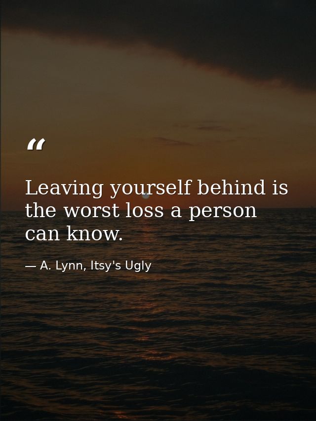 Leaving yourself behind is the worst loss a person can know. — A. Lynn, Itsy's Ugly