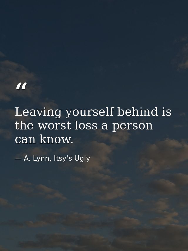 Leaving yourself behind is the worst loss a person can know. — A. Lynn, Itsy's Ugly