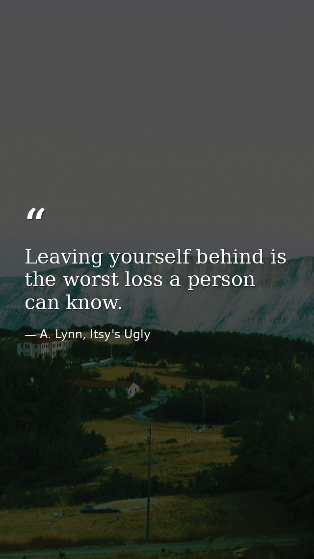 Leaving yourself behind is the worst loss a person can know. — A. Lynn, Itsy's Ugly
