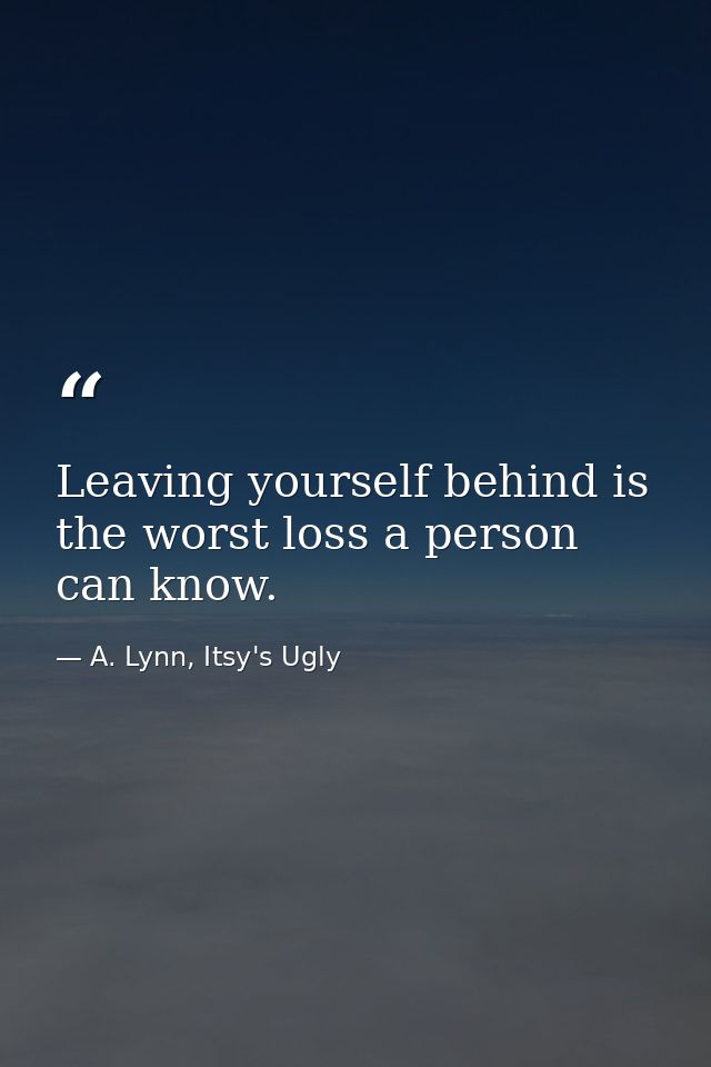 Leaving yourself behind is the worst loss a person can know. — A. Lynn, Itsy's Ugly