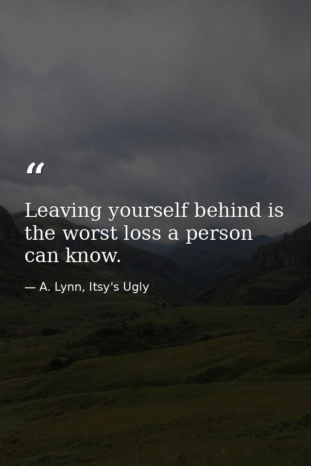 Leaving yourself behind is the worst loss a person can know. — A. Lynn, Itsy's Ugly