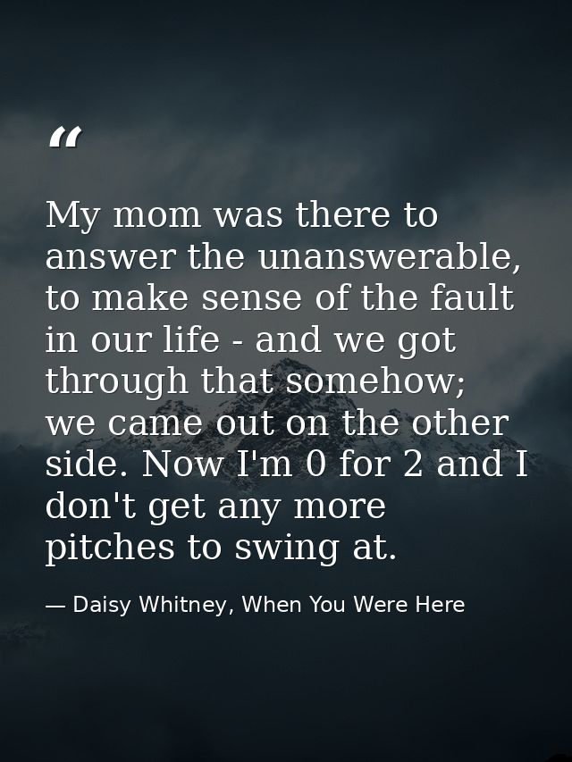 My mom was there to answer the unanswerable, to make sense of the fault in our life - and we got through that somehow; w — Daisy Whitney, When You Were Here