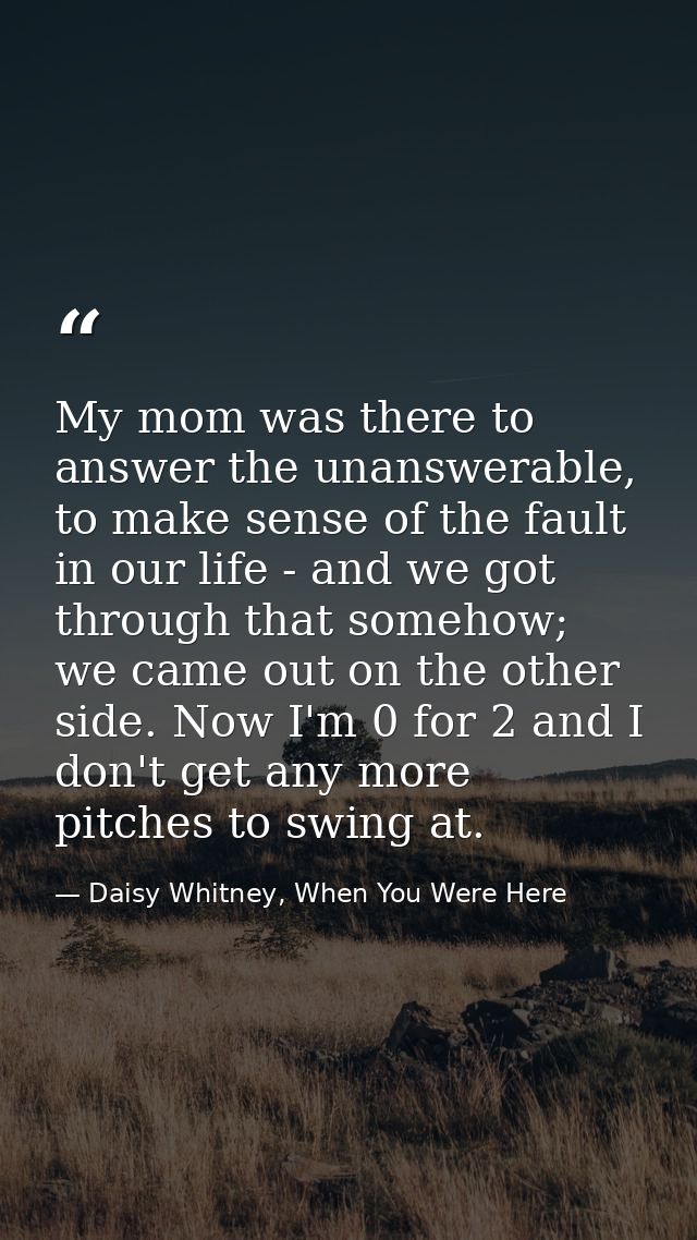 My mom was there to answer the unanswerable, to make sense of the fault in our life - and we got through that somehow; w — Daisy Whitney, When You Were Here