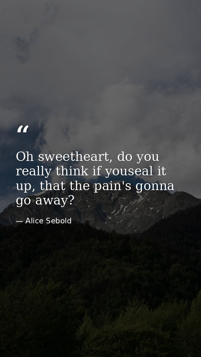 Oh sweetheart, do you really think if youseal it up, that the pain's gonna go away? — Alice Sebold