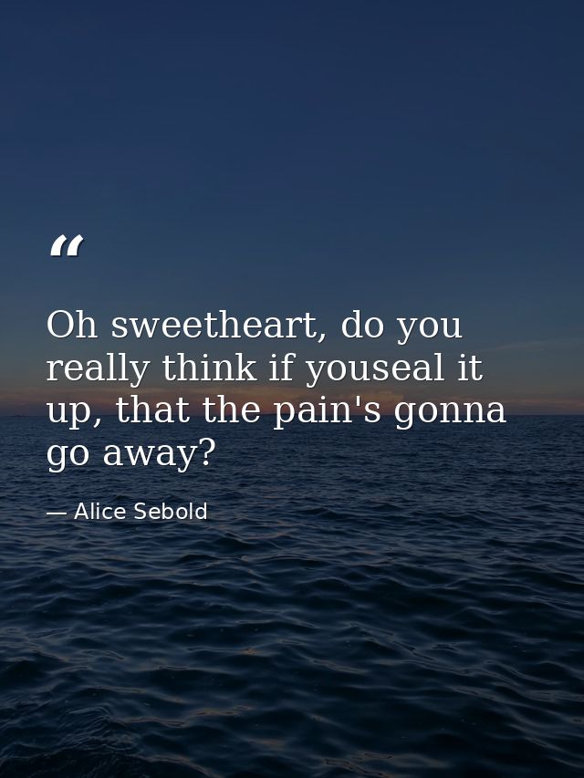 Oh sweetheart, do you really think if youseal it up, that the pain's gonna go away? — Alice Sebold