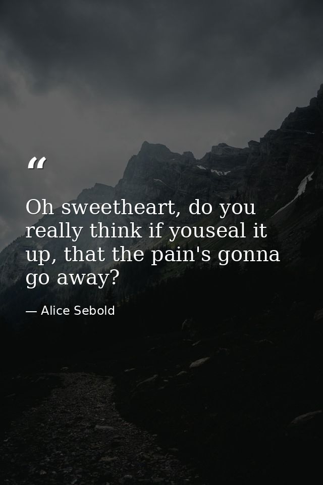 Oh sweetheart, do you really think if youseal it up, that the pain's gonna go away? — Alice Sebold