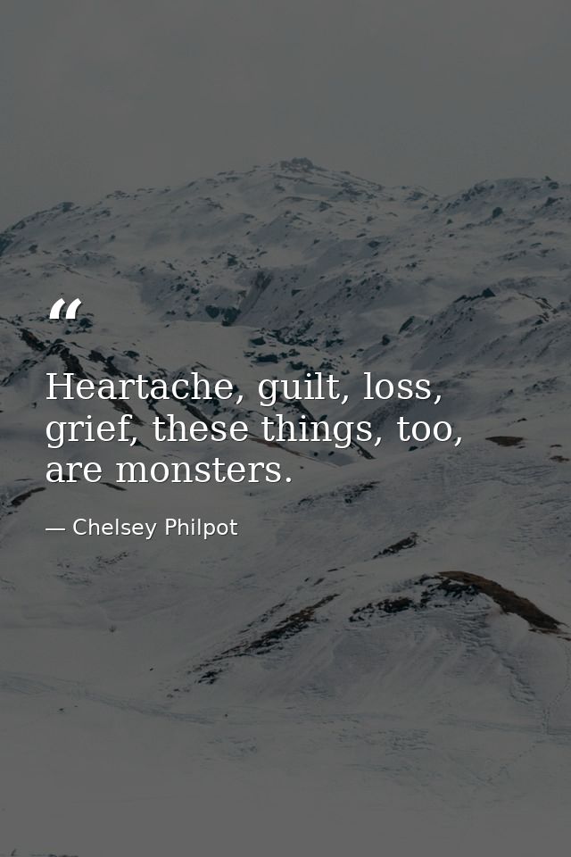 Heartache, guilt, loss, grief, these things, too, are monsters. — Chelsey Philpot