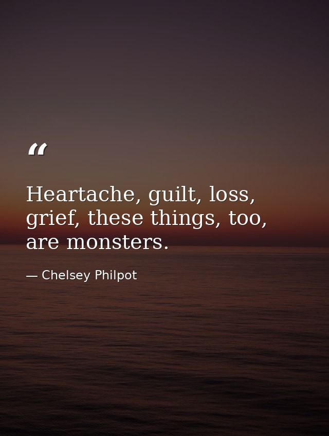 Heartache, guilt, loss, grief, these things, too, are monsters. — Chelsey Philpot