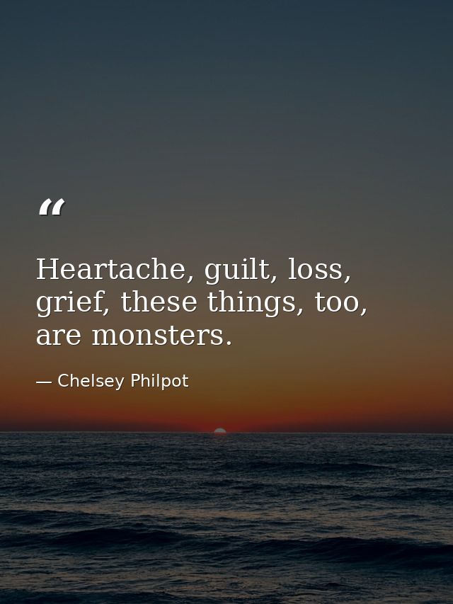 Heartache, guilt, loss, grief, these things, too, are monsters. — Chelsey Philpot