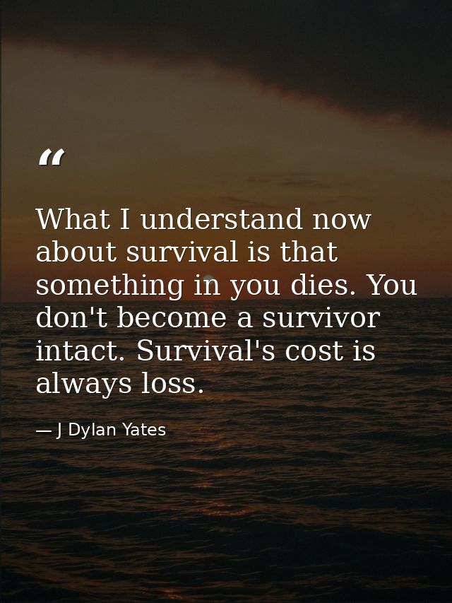 What I understand now about survival is that something in you dies. You don't become a survivor intact. Survival's cost  — J Dylan Yates