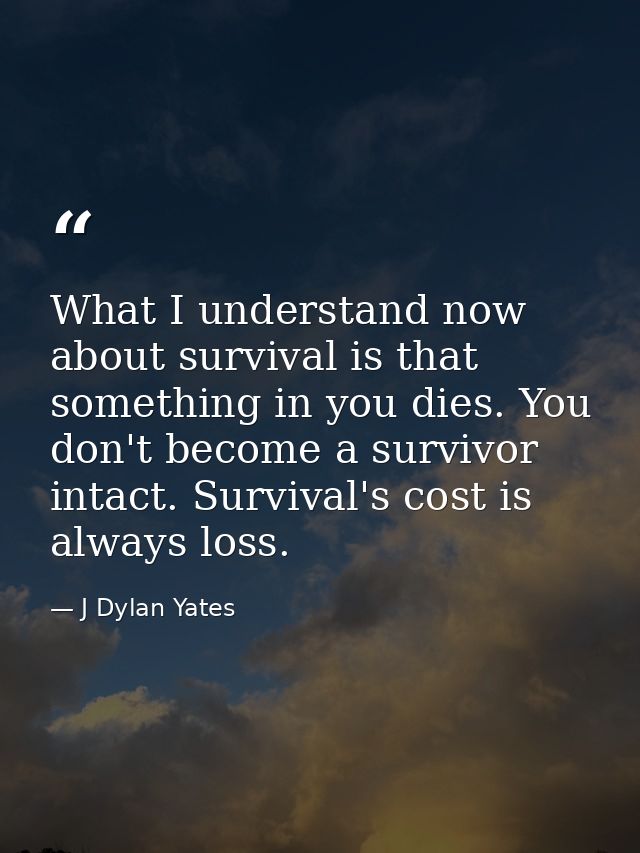 What I understand now about survival is that something in you dies. You don't become a survivor intact. Survival's cost  — J Dylan Yates