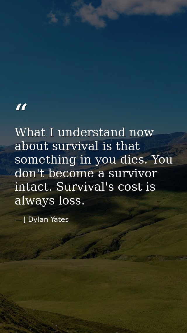 What I understand now about survival is that something in you dies. You don't become a survivor intact. Survival's cost  — J Dylan Yates