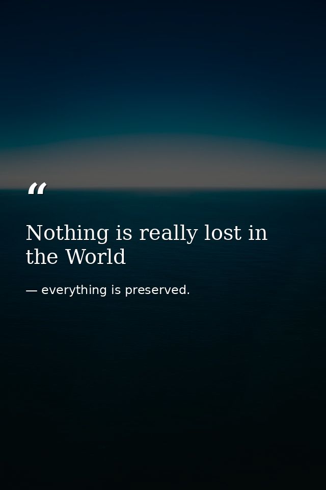 Nothing is really lost in the World — everything is preserved.