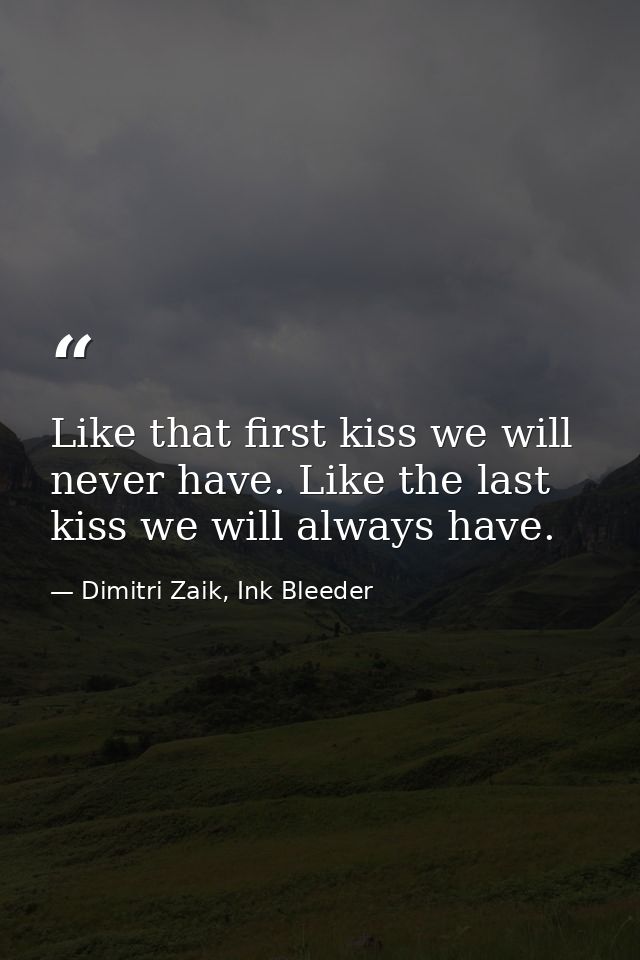 Like that first kiss we will never have. Like the last kiss we will always have. — Dimitri Zaik, Ink Bleeder