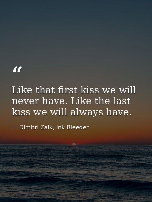 Like that first kiss we will never have. Like the last kiss we will always have. — Dimitri Zaik, Ink Bleeder