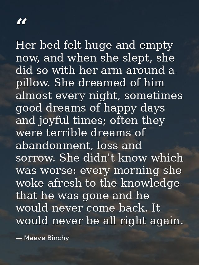 Her bed felt huge and empty now, and when she slept, she did so with her arm around a pillow. She dreamed of him almost  — Maeve Binchy